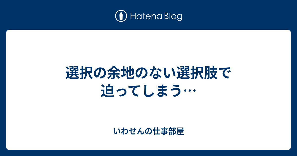 選択の余地のない選択肢で迫ってしまう… - いわせんの仕事部屋