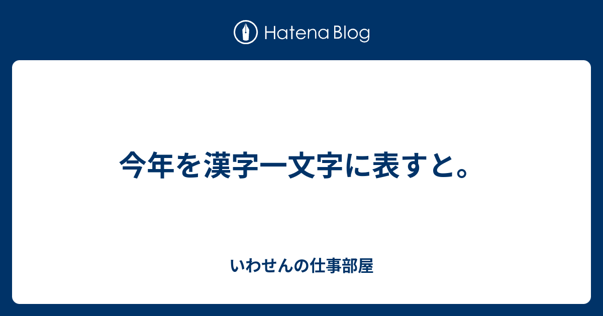 今年を漢字一文字に表すと いわせんの仕事部屋