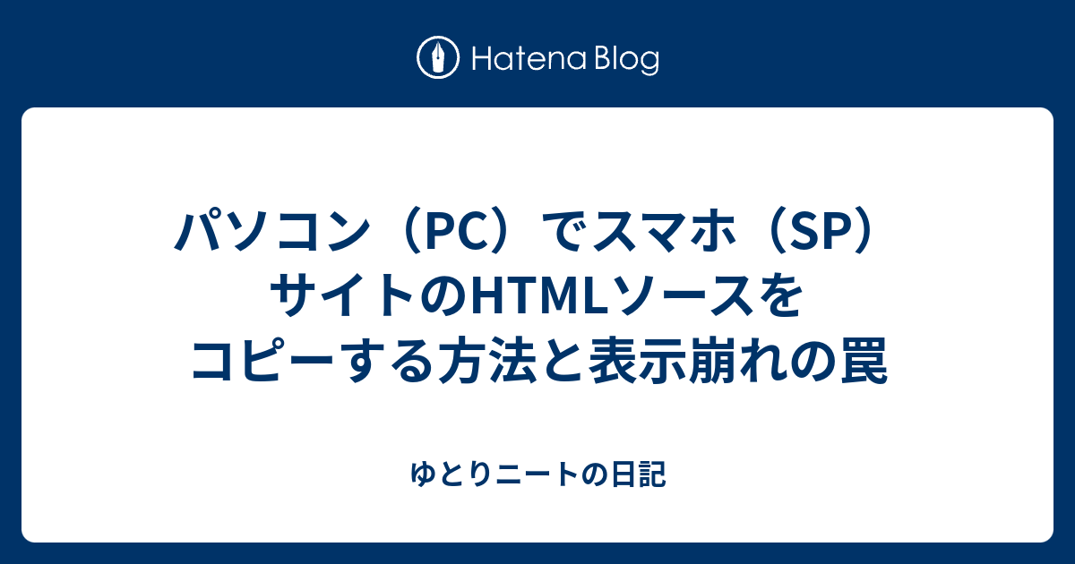 パソコン Pc でスマホ Sp サイトのhtmlソースをコピーする方法と表示崩れの罠 ゆとりニートの日記