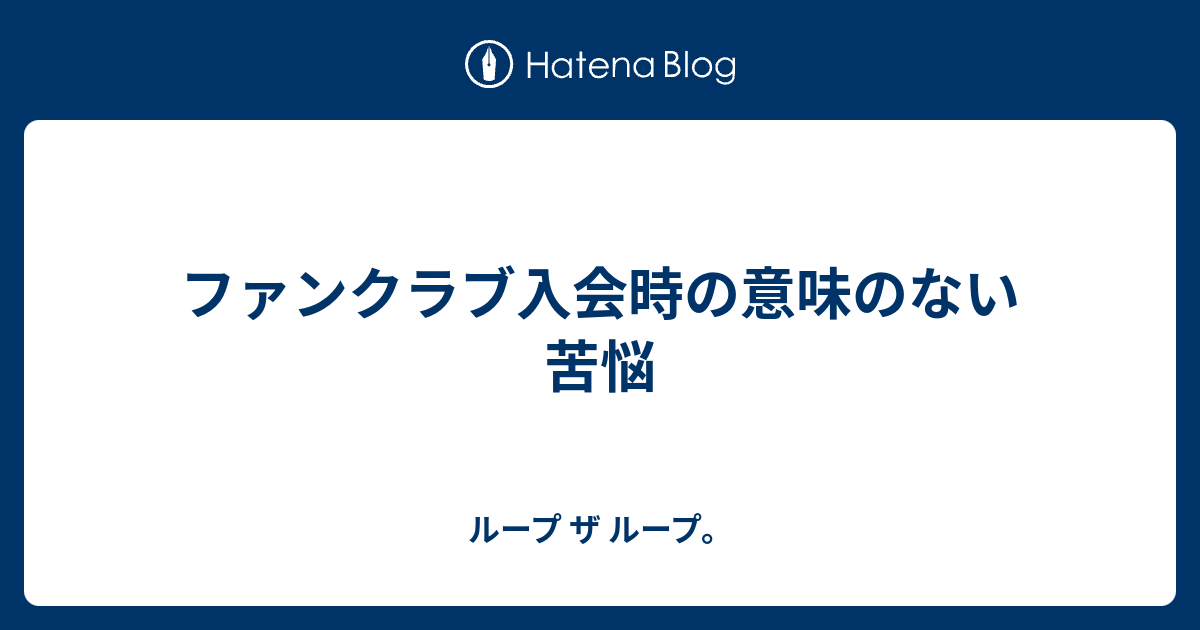 ファンクラブ入会時の意味のない苦悩 ループ ザ ループ