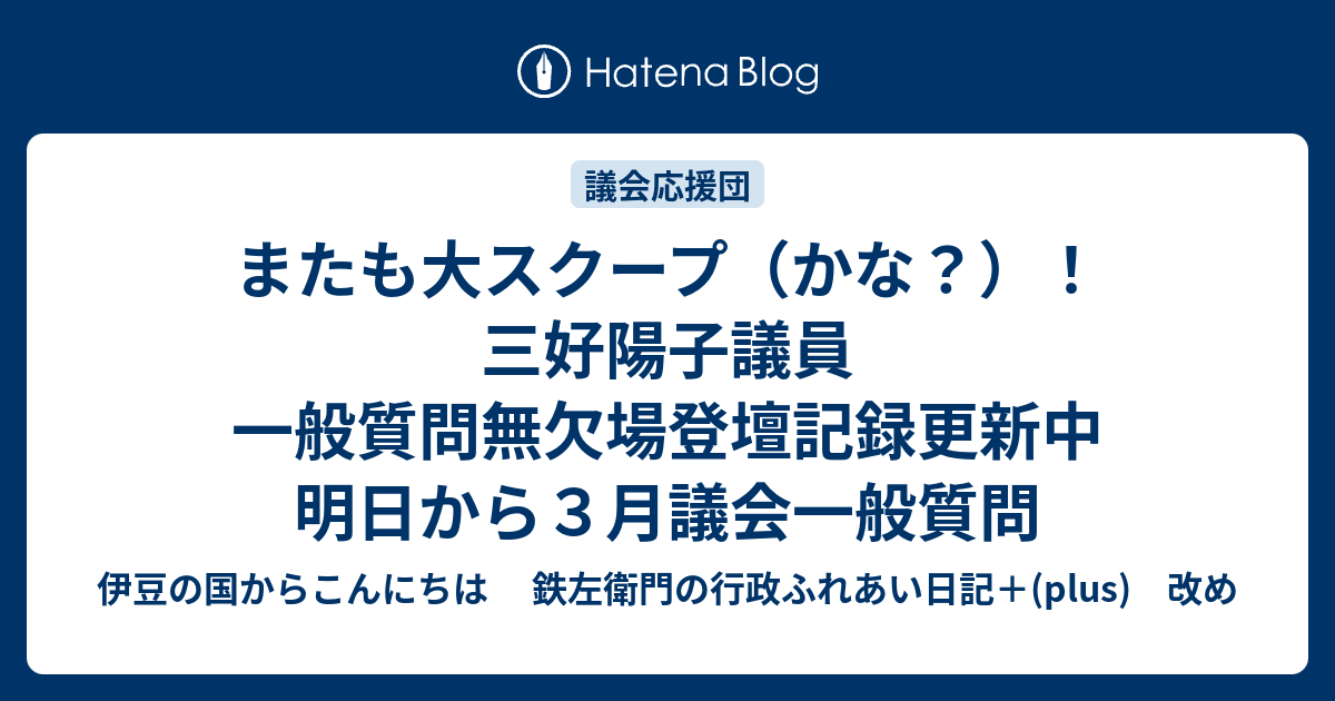 またも大スクープ かな 三好陽子議員 一般質問無欠場登壇記録更新中 明日から３月議会一般質問 伊豆の国からこんにちは 鉄左衛門の行政ふれあい日記 Plus 改め