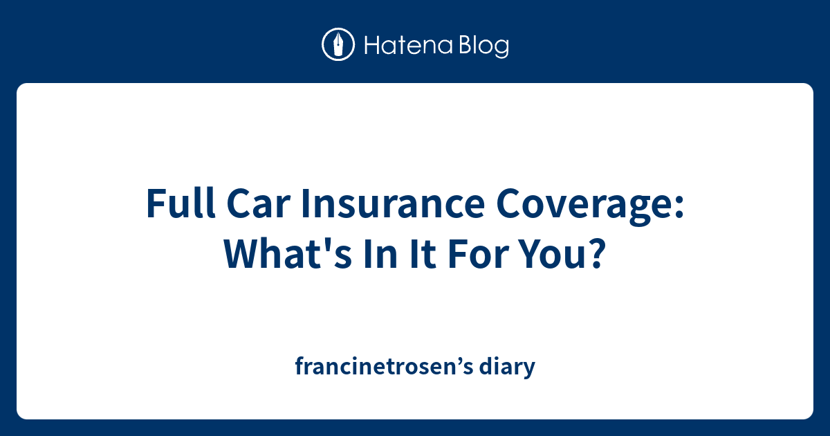 Full Car Insurance Coverage: What's In It For You? - francinetrosen’s diary