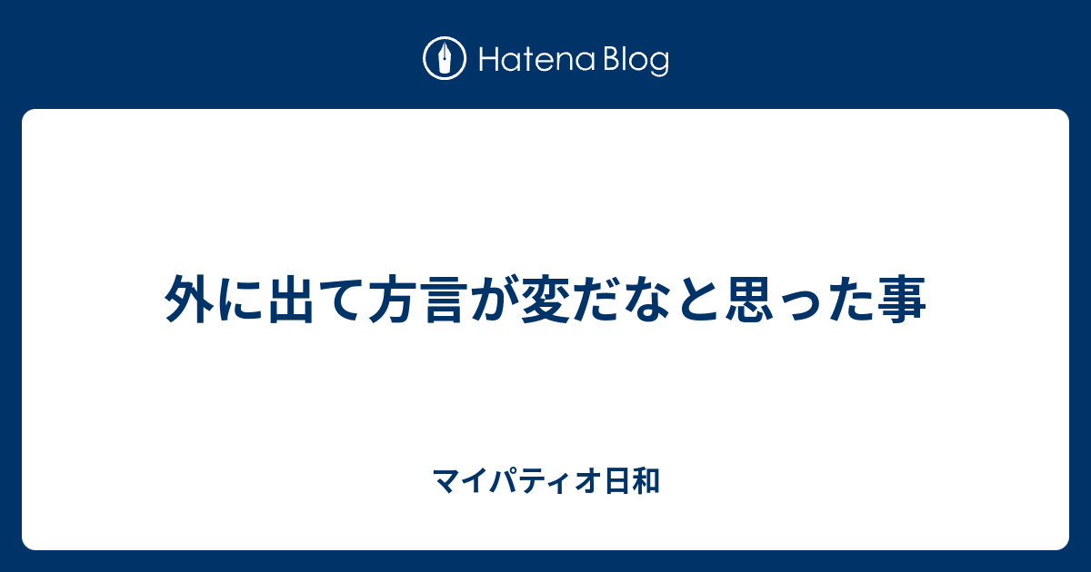 外に出て方言が変だなと思った事 マイパティオ日和