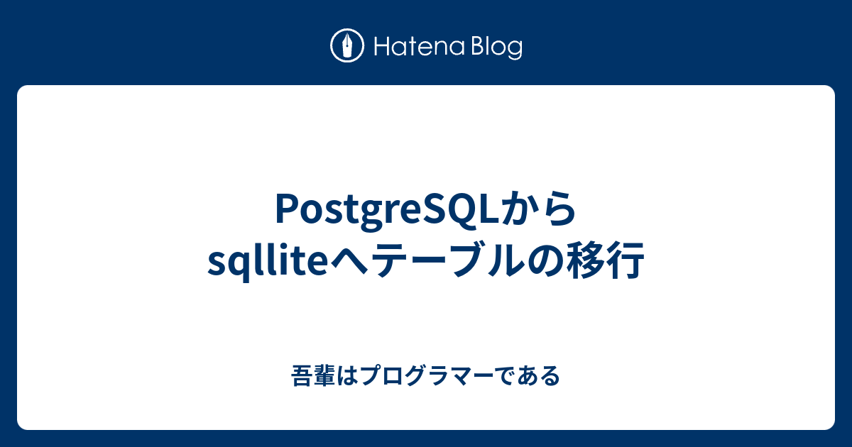 PostgreSQLからsqlliteへテーブルの移行 吾輩はプログラマーである