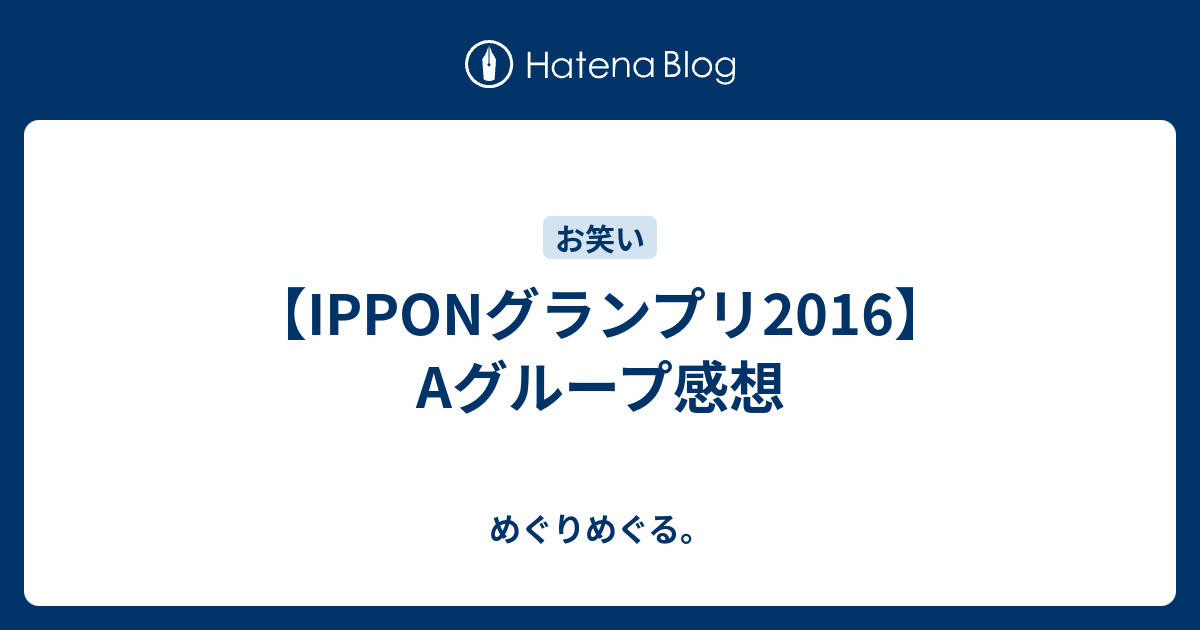 Ipponグランプリ16 Aグループ感想 めぐりめぐる