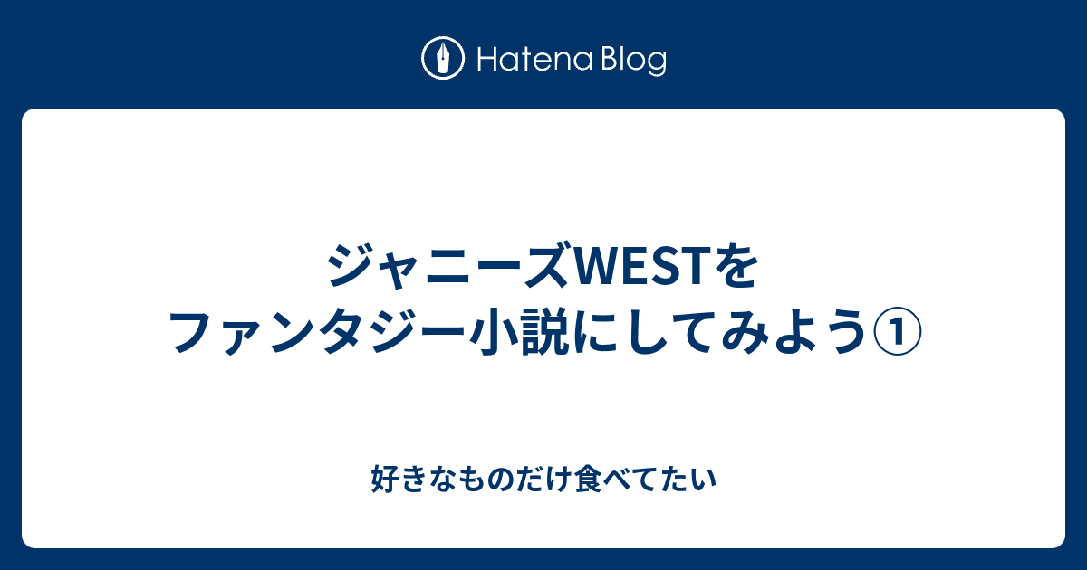 ジャニーズwestをファンタジー小説にしてみよう 好きなものだけ食べてたい