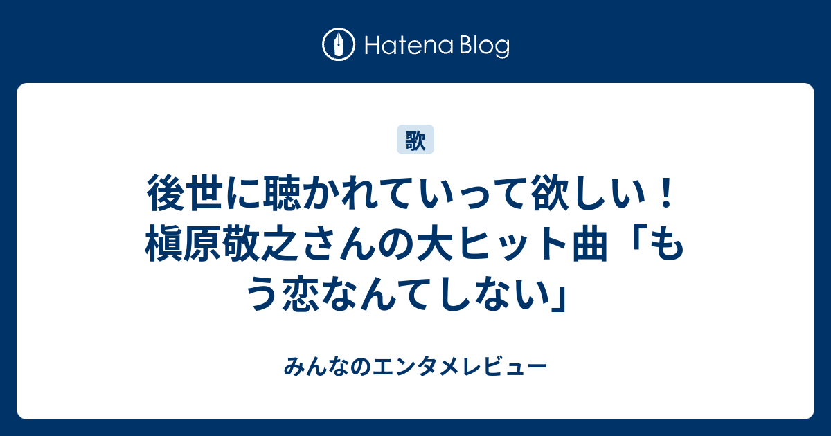 後世に聴かれていって欲しい 槇原敬之さんの大ヒット曲 もう恋なんてしない みんなのエンタメレビュー