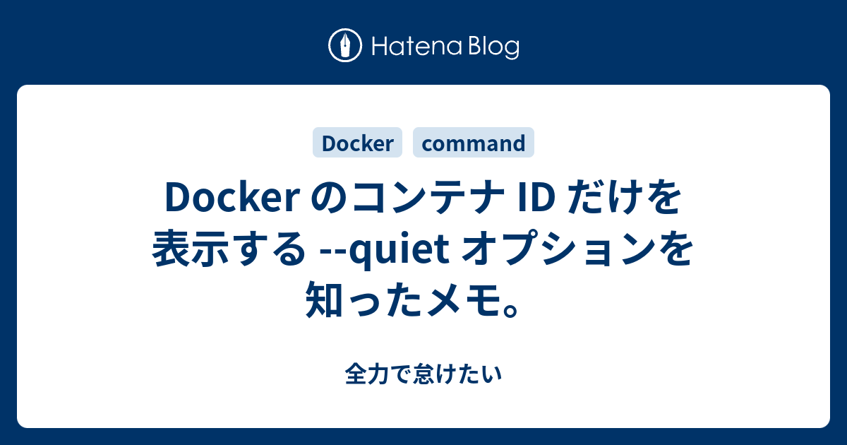 Docker のコンテナ ID だけを表示する quiet オプションを知ったメモ。 全力で怠けたい