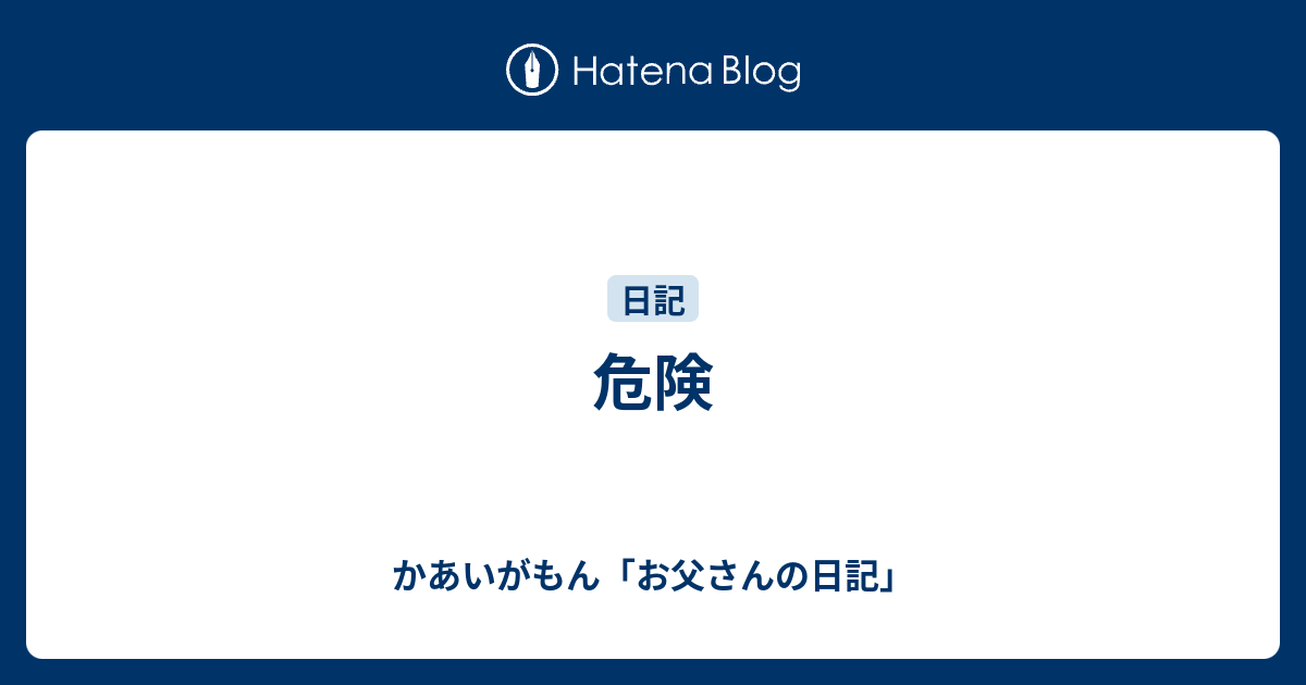 危険 かあいがもん お父さんの日記