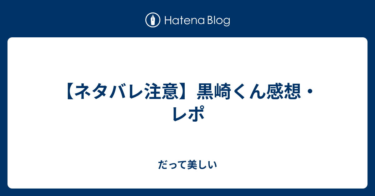 ネタバレ注意 黒崎くん感想 レポ だって美しい