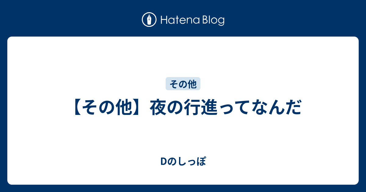 その他 夜の行進ってなんだ Dのしっぽ