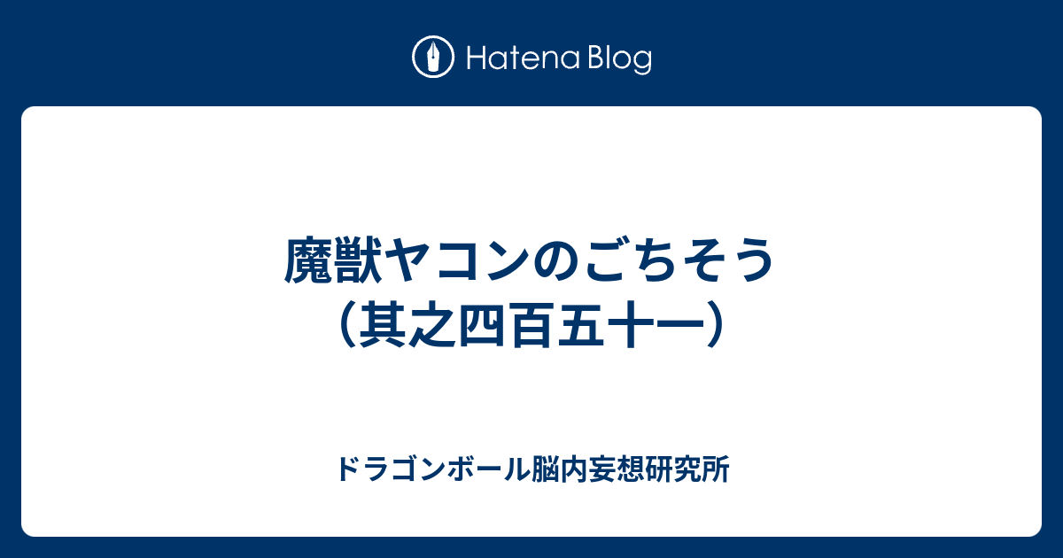 魔獣ヤコンのごちそう 其之四百五十一 ドラゴンボール脳内妄想研究所