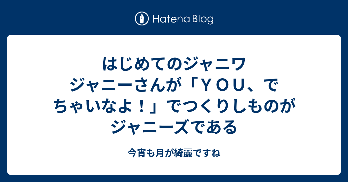 はじめてのジャニワ ジャニーさんが ｙｏｕ でちゃいなよ でつくりしものがジャニーズである 今宵も月が綺麗ですね