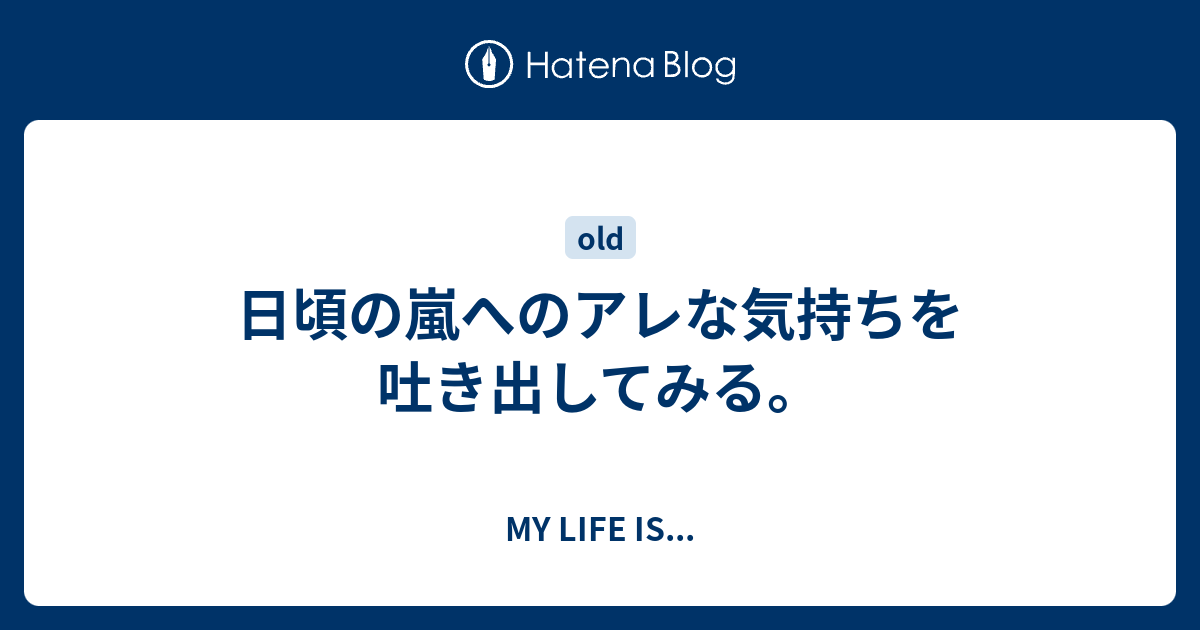 日頃の嵐へのアレな気持ちを吐き出してみる My Life Is