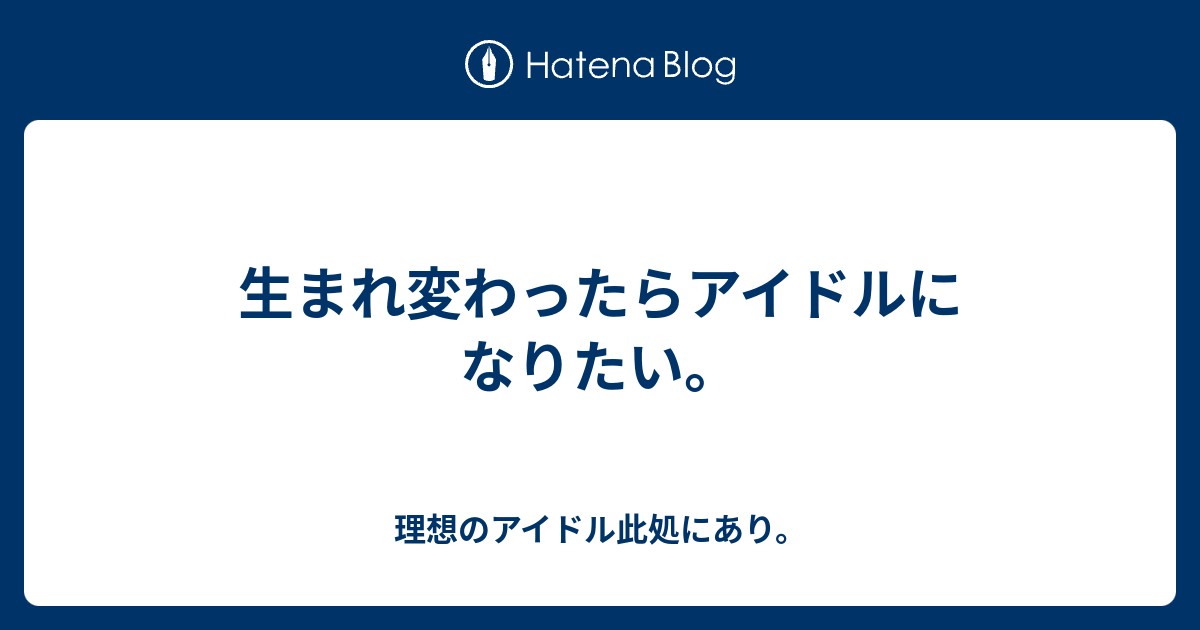 生まれ変わったらアイドルになりたい 理想のアイドル此処にあり