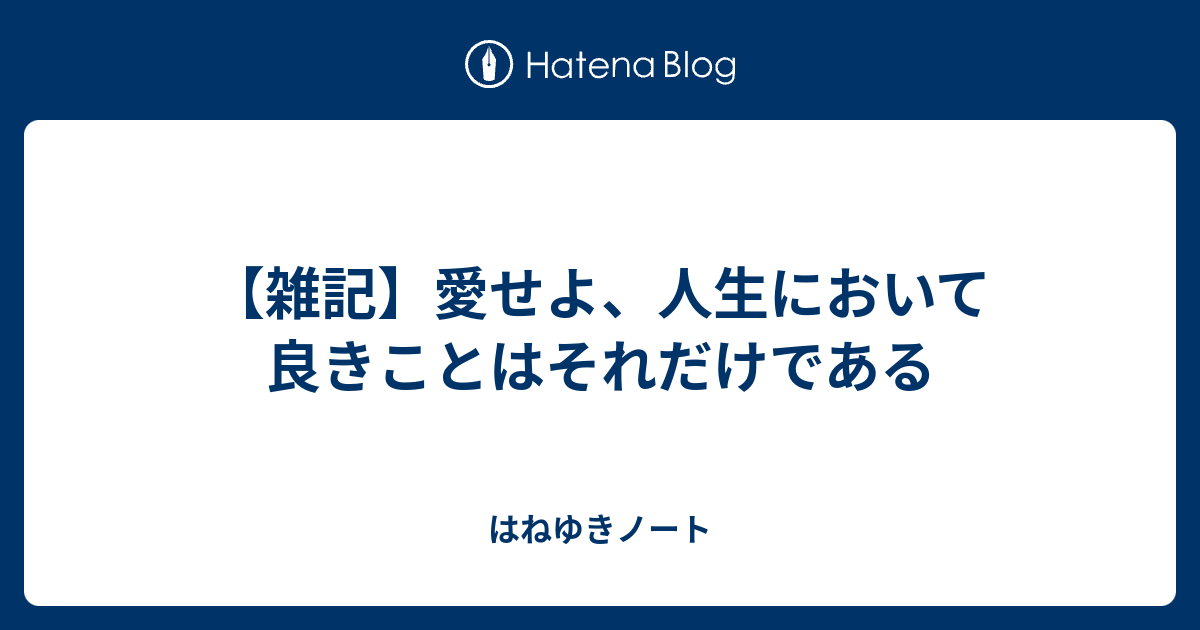 雑記 愛せよ 人生において良きことはそれだけである はねゆきノート