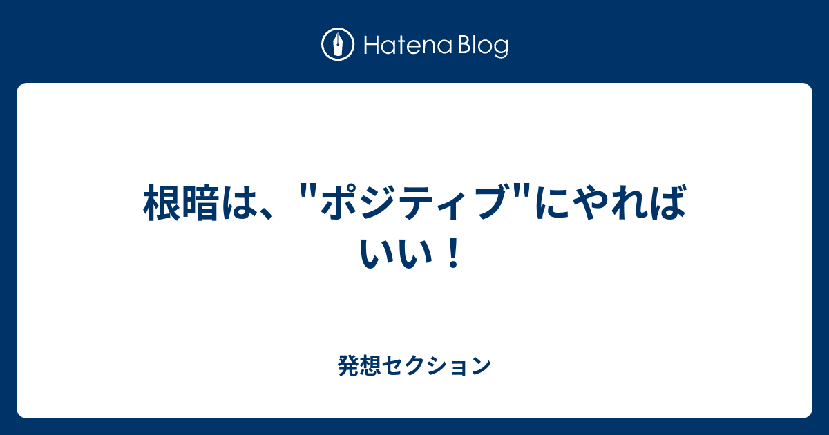 根暗は ポジティブ にやればいい 発想セクション