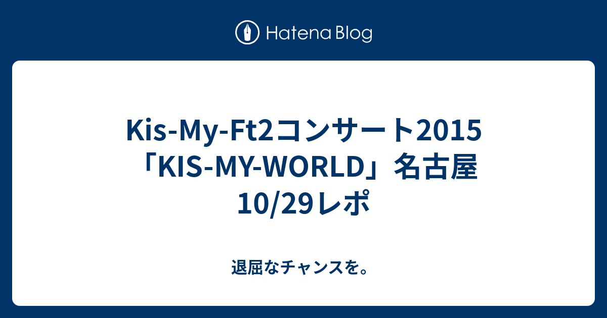 Kis My Ft2コンサート15 Kis My World 名古屋10 29レポ 退屈なチャンスを