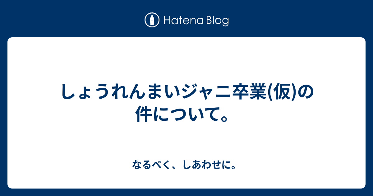 しょうれんまいジャニ卒業 仮 の件について なるべく しあわせに