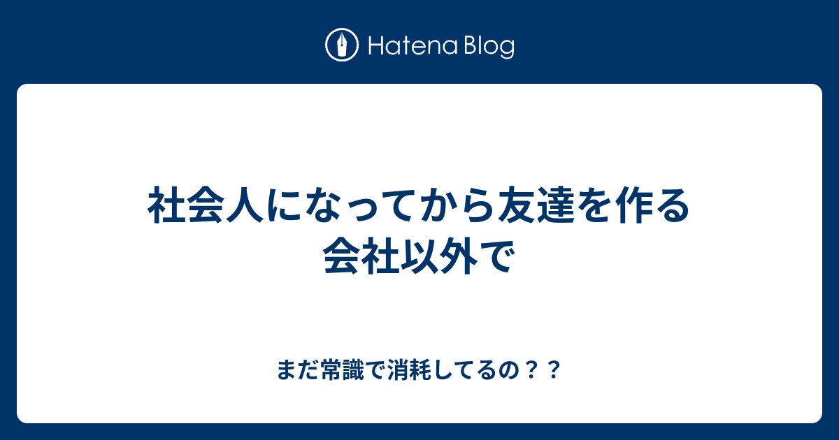 社会人になってから友達を作る 会社以外で まだ常識で消耗してるの