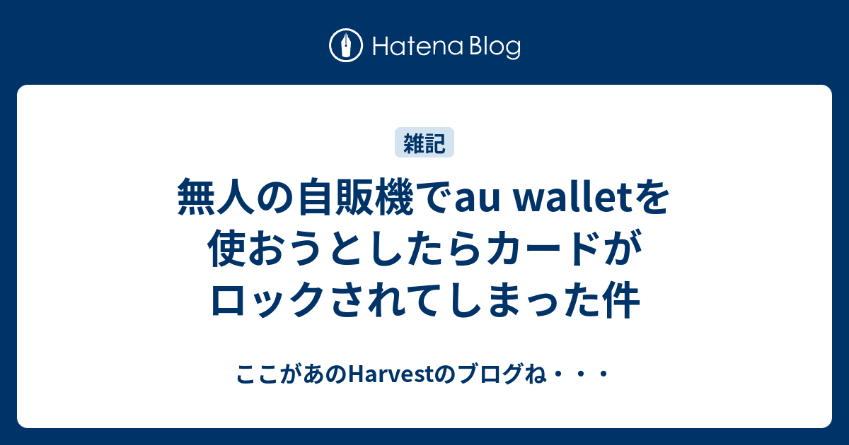 無人の自販機でau Walletを使おうとしたらカードがロックされてしまった件 ここがあのharvestのブログね