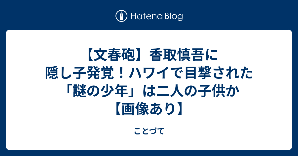 文春砲】香取慎吾に隠し子発覚！ハワイで目撃された「謎の少年」は二人 