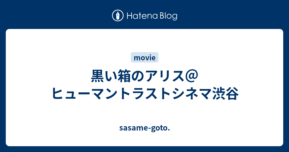 黒い箱のアリス ヒューマントラストシネマ渋谷 Sasame Goto