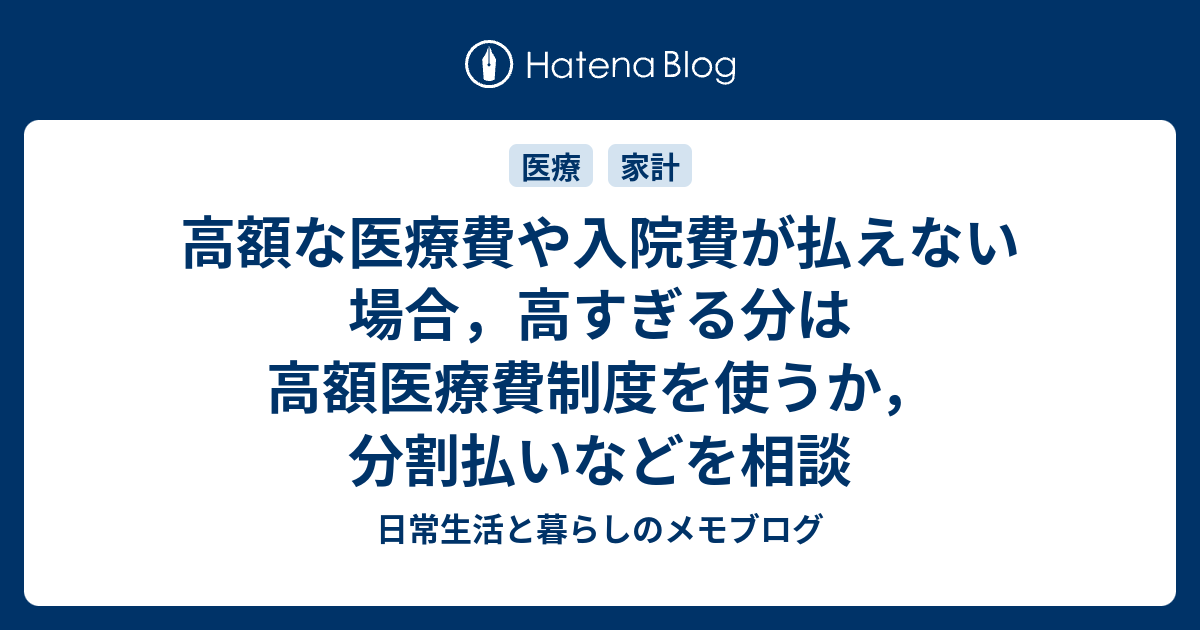 日常生活と暮らしのメモブログ  高額な医療費や入院費が払えない場合，高すぎる分は高額医療費制度を使うか，分割払いなどを相談