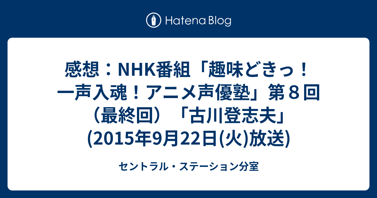 感想 Nhk番組 趣味どきっ 一声入魂 アニメ声優塾 第８回 最終回 古川登志夫 15年9月22日 火 放送 セントラル ステーション分室