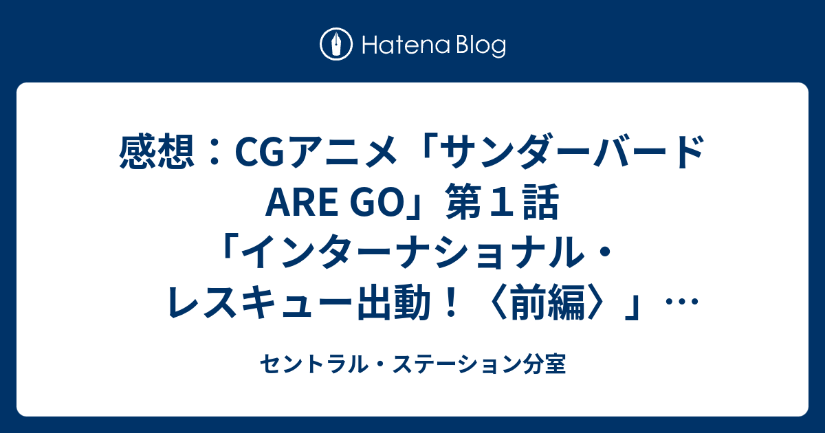 感想 Cgアニメ サンダーバード Are Go 第１話 インターナショナル レスキュー出動 前編 先行放送 15年8月15日 土 放送 セントラル ステーション分室