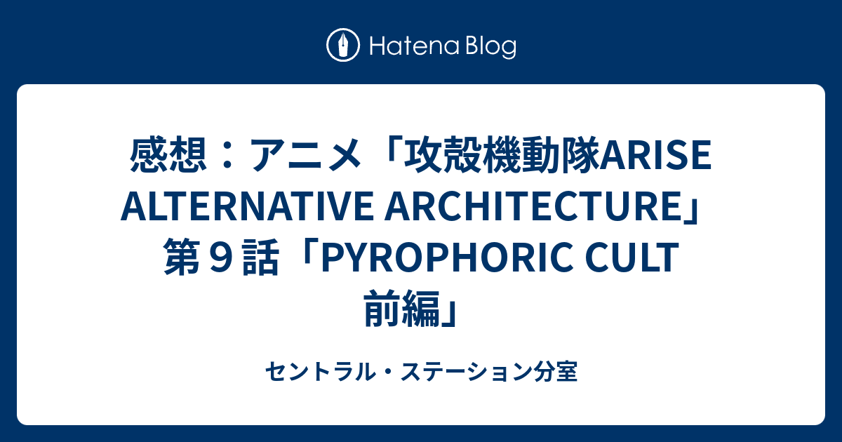感想 アニメ 攻殻機動隊arise Alternative Architecture 第９話 Pyrophoric Cult 前編 セントラル ステーション分室