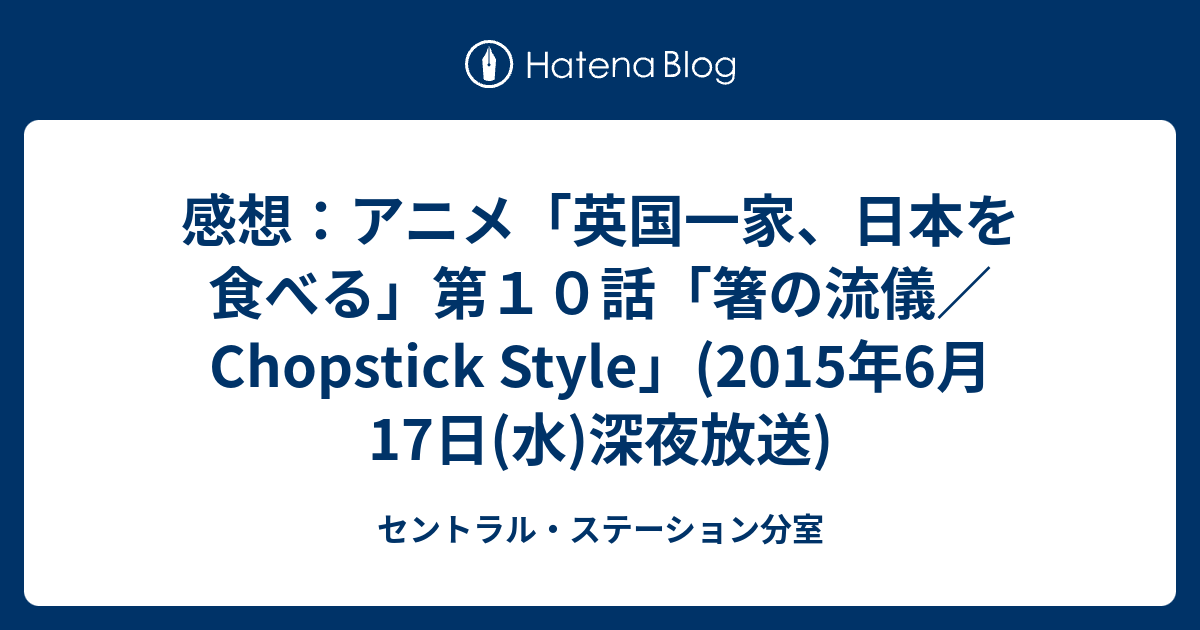 感想 アニメ 英国一家 日本を食べる 第１０話 箸の流儀 Chopstick Style 15年6月17日 水 深夜放送 セントラル ステーション分室