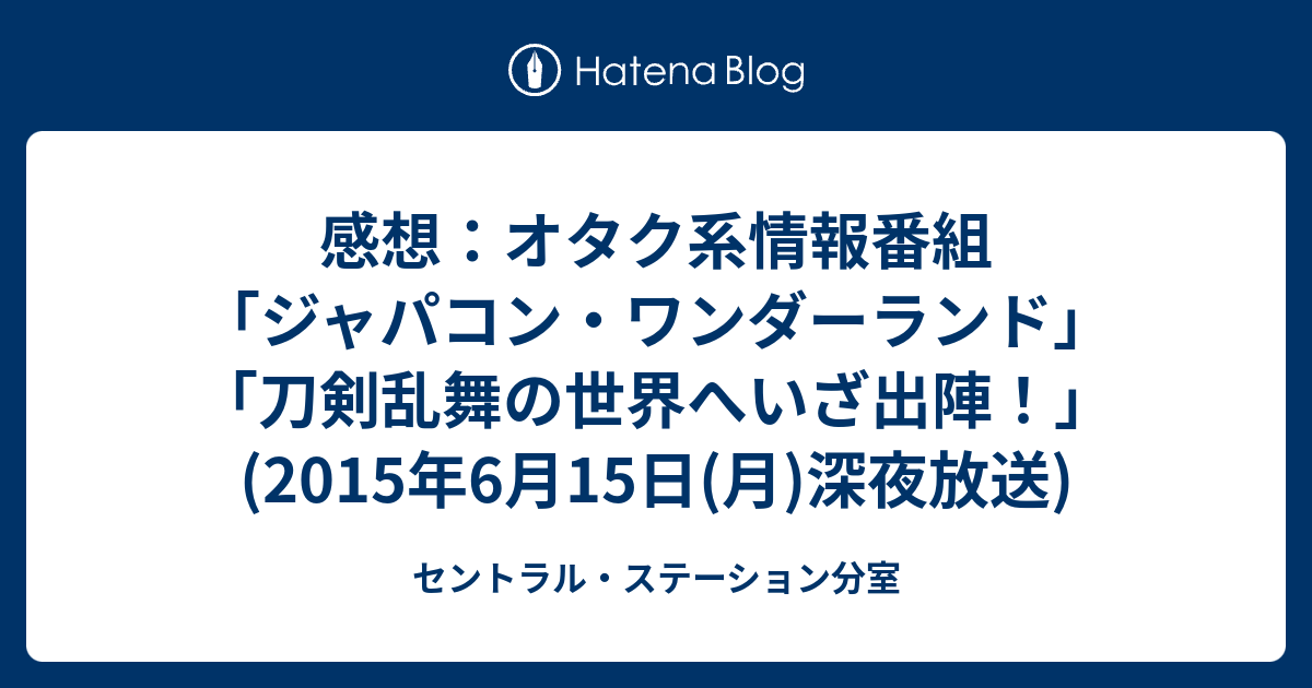 感想 オタク系情報番組 ジャパコン ワンダーランド 刀剣乱舞の世界へいざ出陣 15年6月15日 月 深夜放送 セントラル ステーション分室