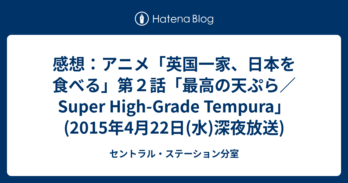 感想 アニメ 英国一家 日本を食べる 第２話 最高の天ぷら Super High Grade Tempura 15年4月22日 水 深夜放送 セントラル ステーション分室