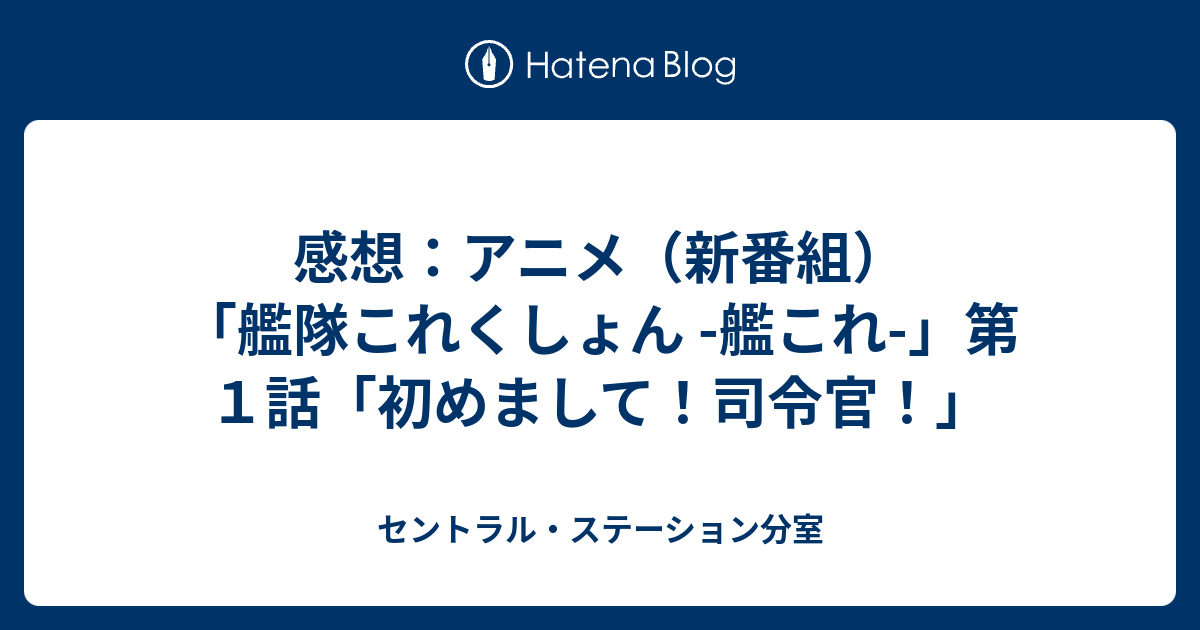 感想 アニメ 新番組 艦隊これくしょん 艦これ 第１話 初めまして 司令官 セントラル ステーション分室