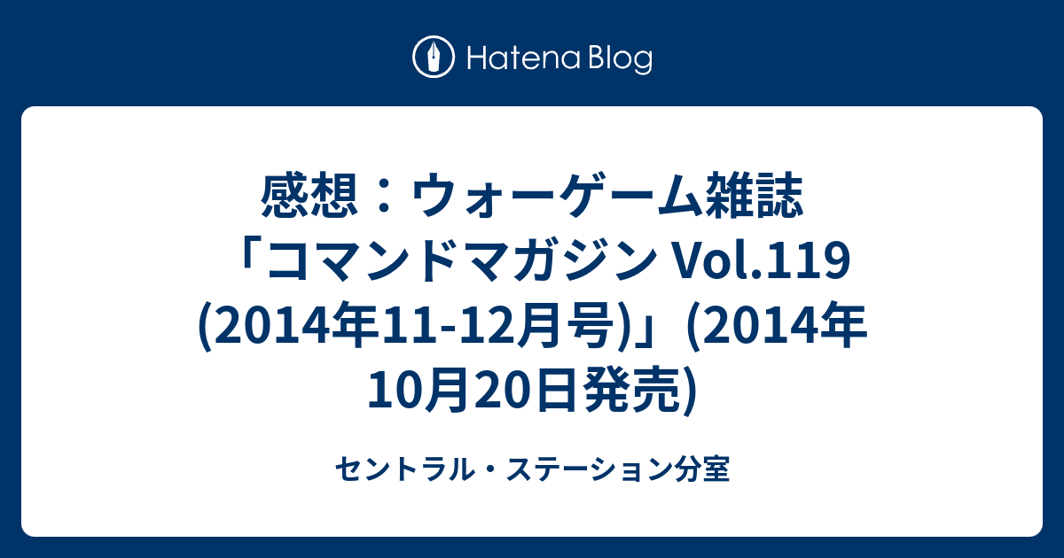 感想：ウォーゲーム雑誌「コマンドマガジン Vol.119 (2014年11-12月号)」(2014年10月20日発売) - セントラル・ステーション分室