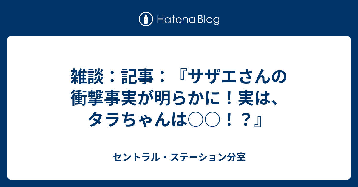 雑談 記事 サザエさんの衝撃事実が明らかに 実は タラちゃんは セントラル ステーション分室