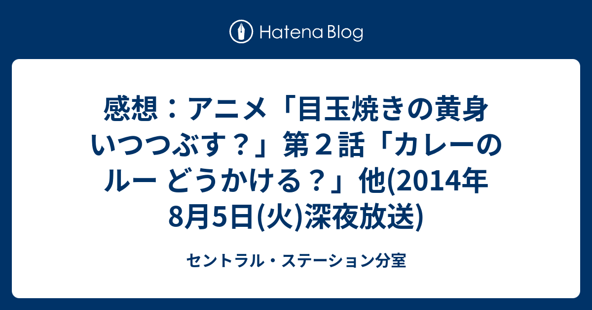 感想 アニメ 目玉焼きの黄身 いつつぶす 第２話 カレーのルー どうかける 他 14年8月5日 火 深夜放送 セントラル ステーション分室