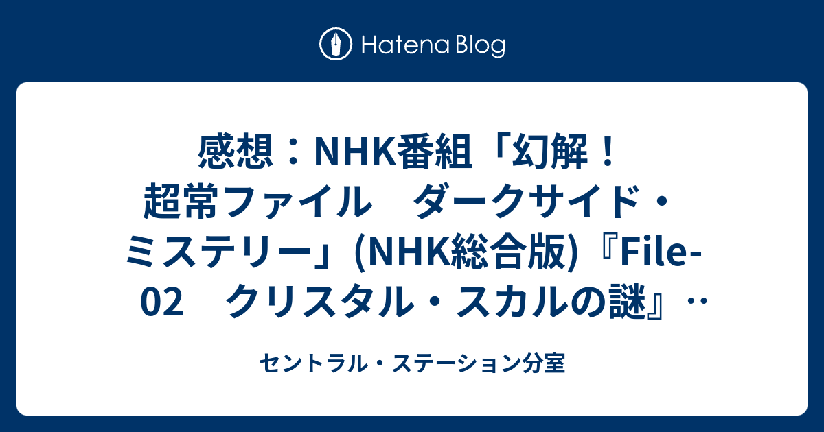 感想 Nhk番組 幻解 超常ファイル ダークサイド ミステリー Nhk総合版 File 02 クリスタル スカルの謎 14年4月19日 土 放送 セントラル ステーション分室