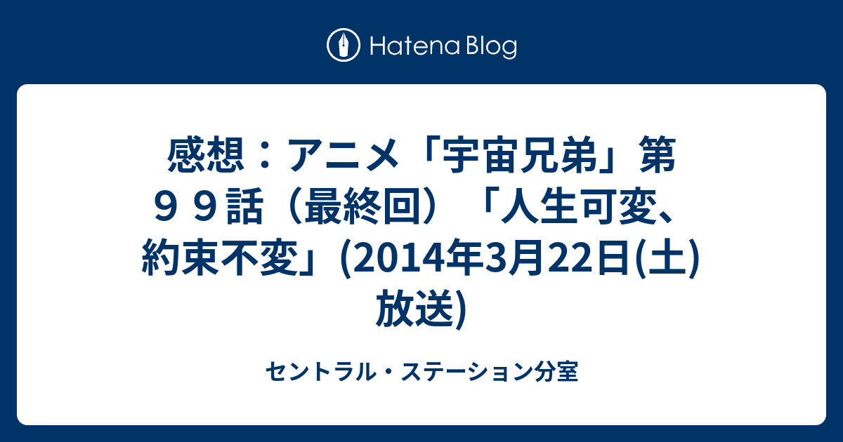 感想 アニメ 宇宙兄弟 第９９話 最終回 人生可変 約束不変 14年3月22日 土 放送 セントラル ステーション分室
