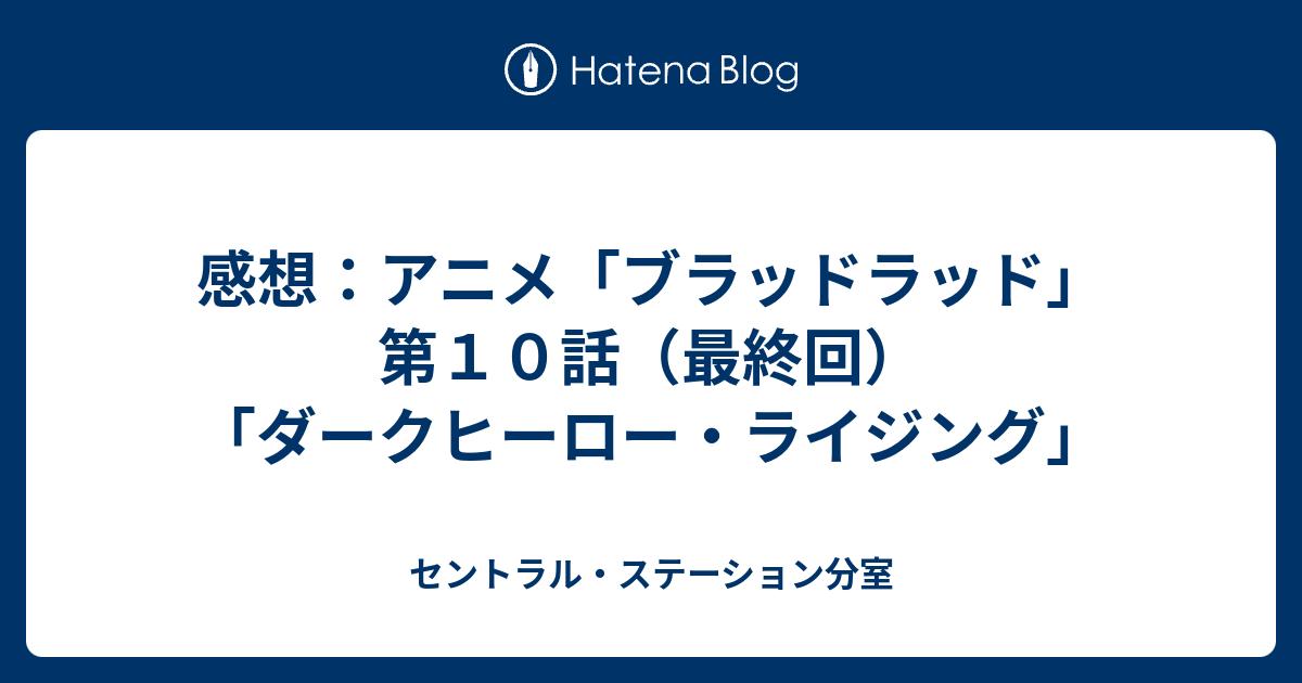 感想 アニメ ブラッドラッド 第１０話 最終回 ダークヒーロー ライジング セントラル ステーション分室