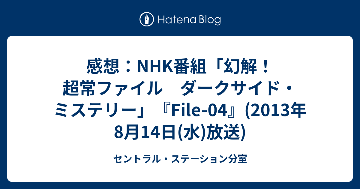 感想 Nhk番組 幻解 超常ファイル ダークサイド ミステリー File 04 13年8月14日 水 放送 セントラル ステーション分室