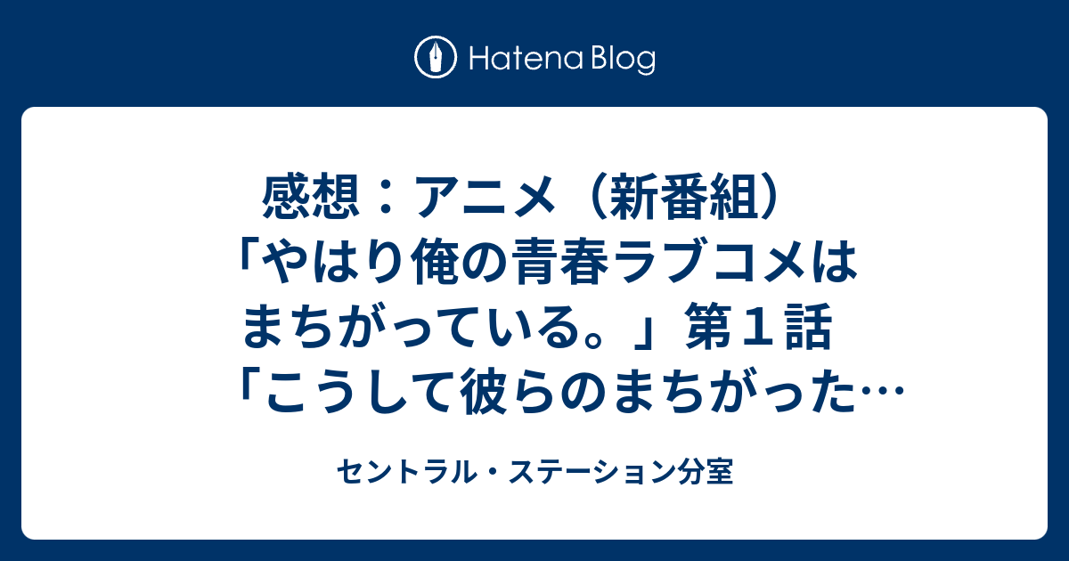 感想 アニメ 新番組 やはり俺の青春ラブコメはまちがっている 第１話 こうして彼らのまちがった青春が始まる セントラル ステーション分室