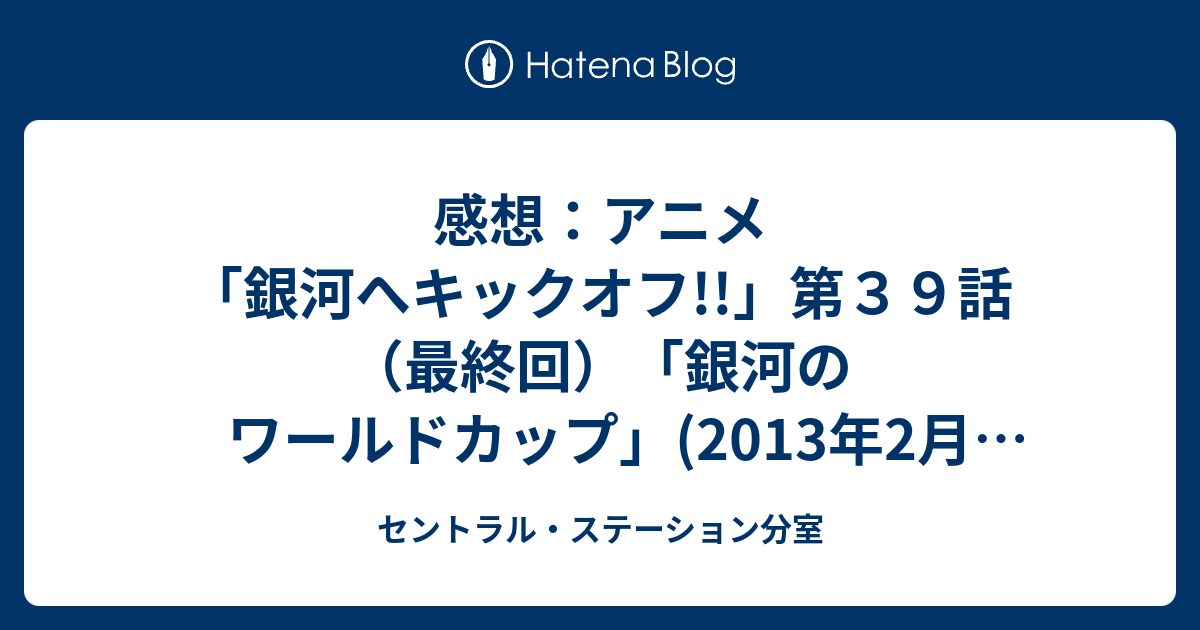 感想 アニメ 銀河へキックオフ 第３９話 最終回 銀河のワールドカップ 13年2月26日 火 放送 セントラル ステーション分室