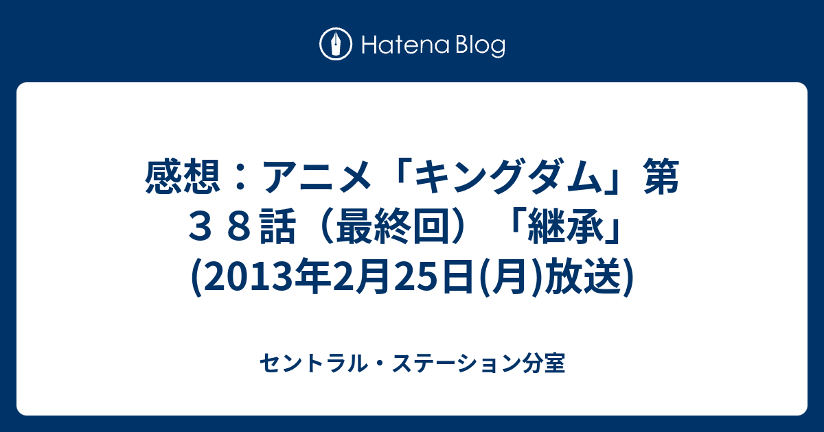 感想 アニメ キングダム 第３８話 最終回 継承 13年2月25日 月 放送 セントラル ステーション分室