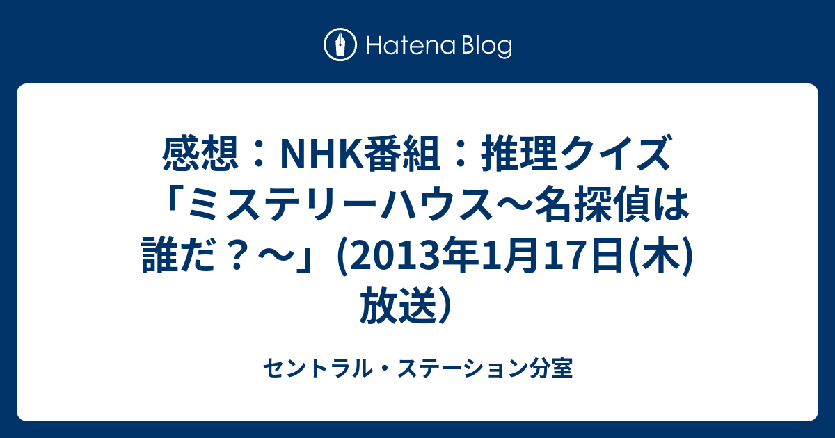 セントラル・ステーション分室  感想：NHK番組：推理クイズ「ミステリーハウス〜名探偵は誰だ？〜」(2013年1月17日(木)放送）
