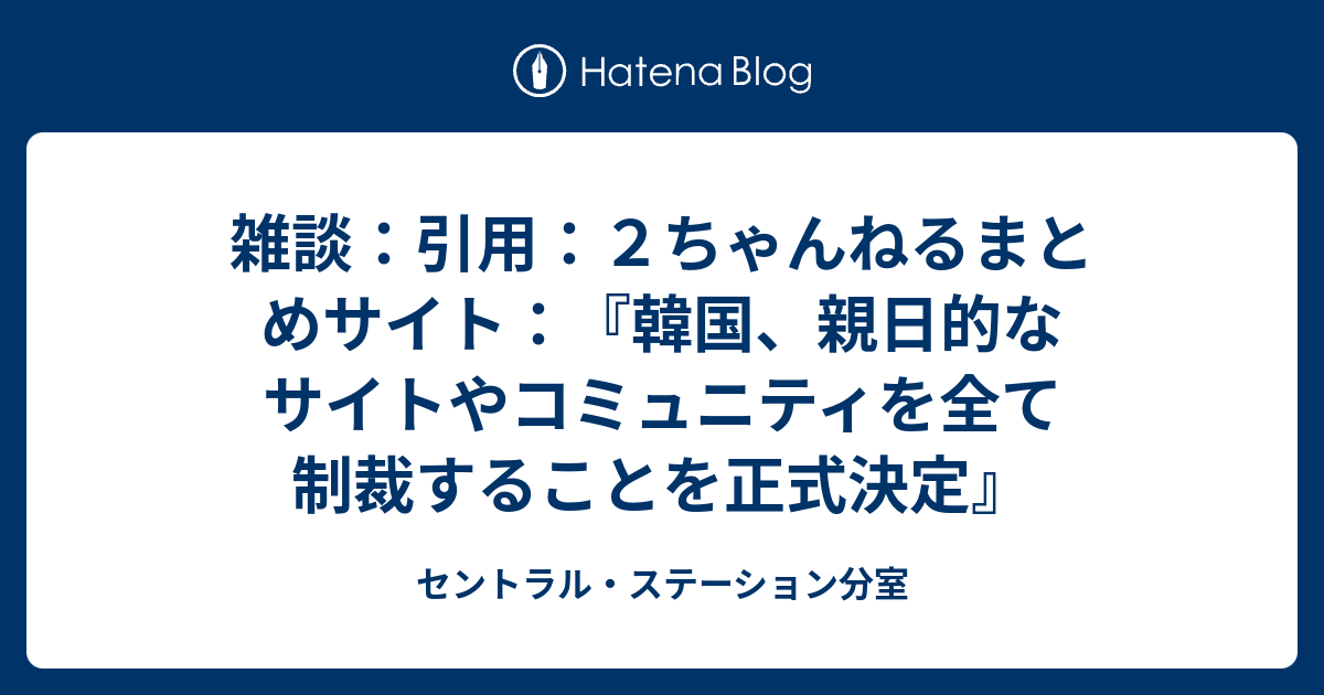 雑談 引用 ２ちゃんねるまとめサイト 韓国 親日的なサイトやコミュニティを全て制裁することを正式決定 セントラル ステーション分室