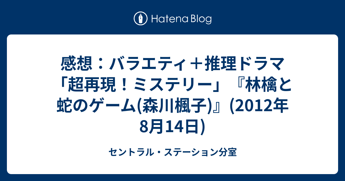 感想 バラエティ 推理ドラマ 超再現 ミステリー 林檎と蛇のゲーム 森川楓子 12年8月14日 セントラル ステーション分室