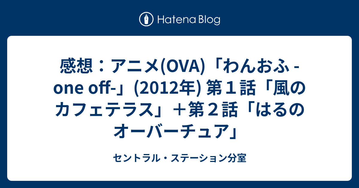 感想 アニメ Ova わんおふ One Off 12年 第１話 風のカフェテラス 第２話 はるのオーバーチュア セントラル ステーション分室