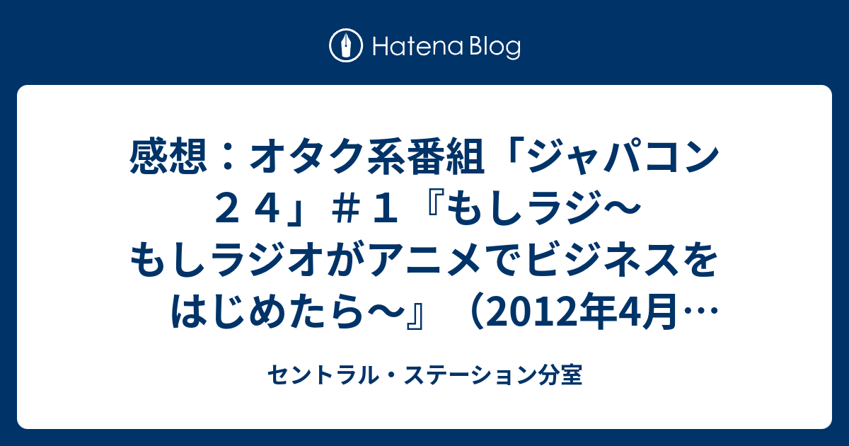 感想 オタク系番組 ジャパコン２４ １ もしラジ もしラジオがアニメでビジネスをはじめたら 12年4月日 セントラル ステーション分室